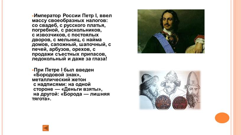 Император России Петр I, ввел массу своеобразных налогов: со свадеб, с русского платья, погребной, с раскольников, с извозчиков, с постоялых дворов, с мельниц, с найма…