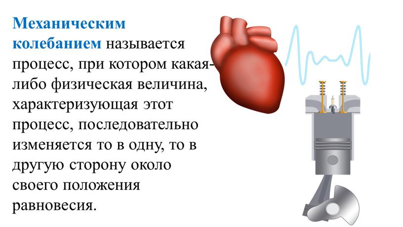 Механическим колебанием называется процесс, при котором какая-либо физическая величина, характеризующая этот процесс, последовательно изменяется то в одну, то в другую сторону около своего положения равновесия