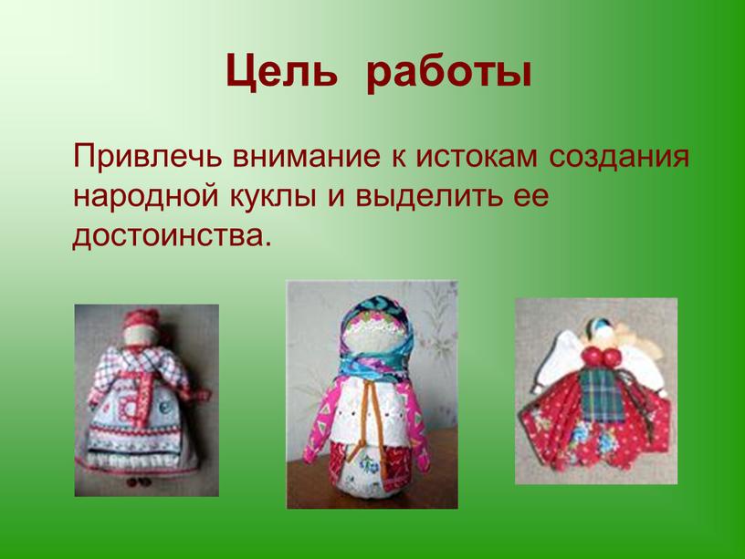 Цель работы Привлечь внимание к истокам создания народной куклы и выделить ее достоинства