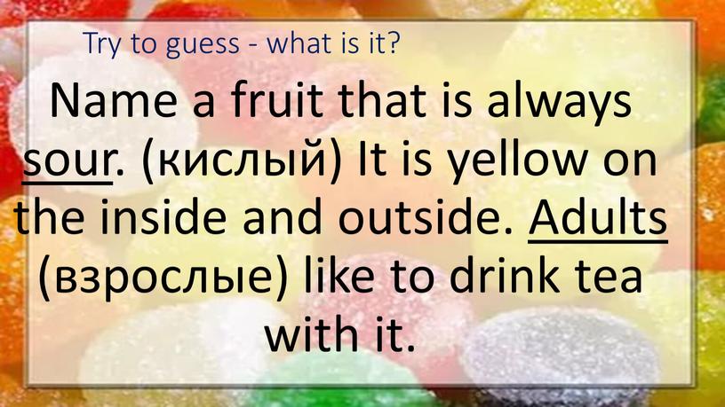 Try to guess - what is it? Name a fruit that is always sour