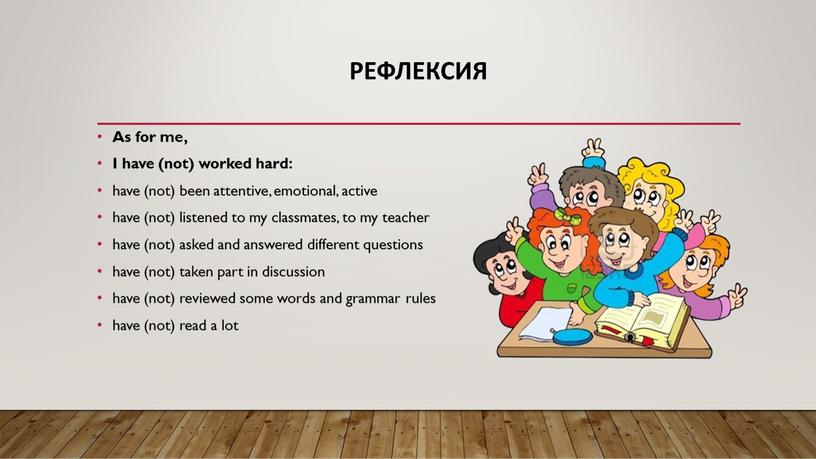 Рефлексия As for me, I have (not) worked hard: have (not) been attentive, emotional, active have (not) listened to my classmates, to my teacher have…