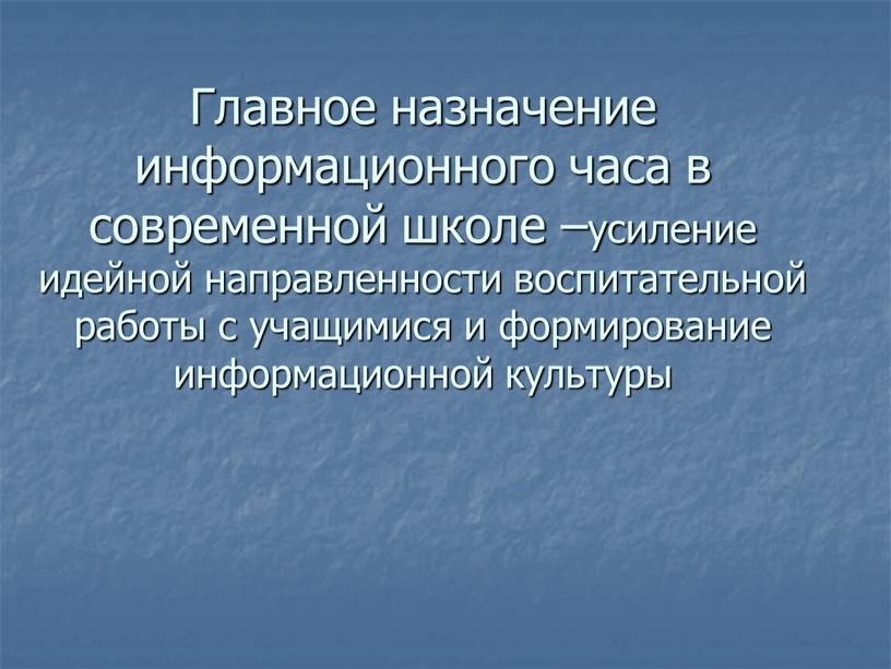 Главное назначение информационного часа в современной школе –усиление идейной направленности воспитательной работы с учащимися и формирование информационной культуры