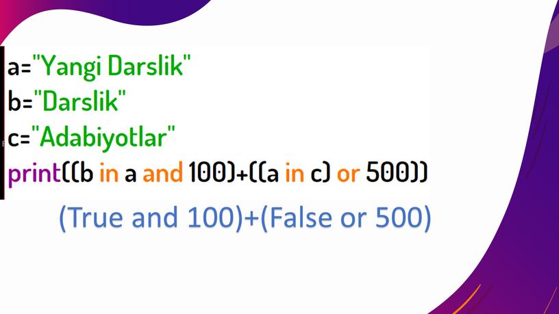 Yangi Darslik" b="Darslik" c="Adabiyotlar" print((b in a and 100)+((a in c) or 500)) (True and 100)+(False or 500)