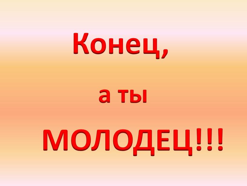 Конец, а ты МОЛОДЕЦ!!!