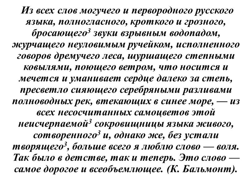 Из всех слов могучего и первородного русского языка, полногласного, кроткого и грозного, бросающего3 звуки взрывным водопадом, журчащего неуловимым ручейком, исполненного говоров дремучего леса, шуршащего степными…