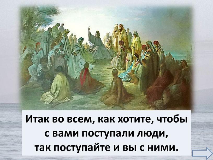 Итак во всем, как хотите, чтобы с вами поступали люди, так поступайте и вы с ними