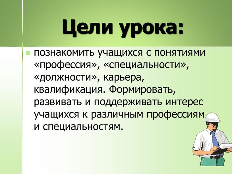 Цели урока: познакомить учащихся с понятиями «профессия», «специальности», «должности», карьера, квалификация