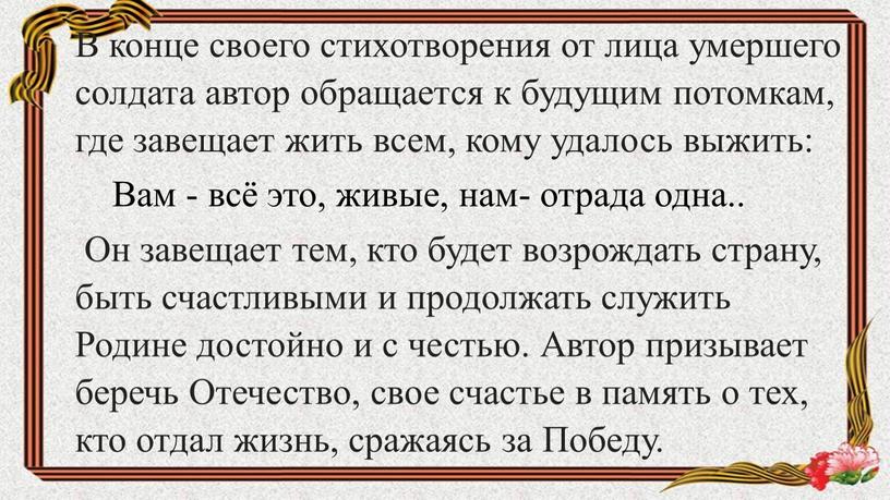 В конце своего стихотворения от лица умершего солдата автор обращается к будущим потомкам, где завещает жить всем, кому удалось выжить: