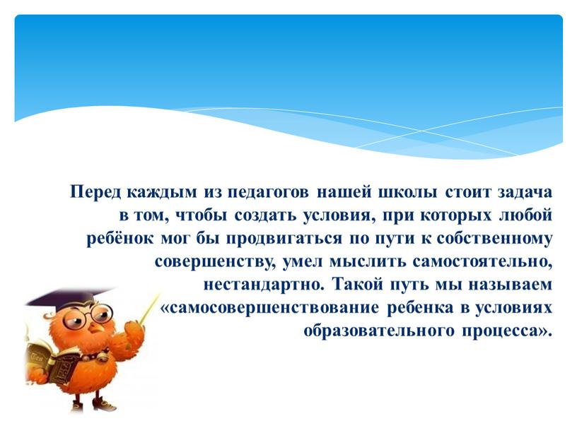 Перед каждым из педагогов нашей школы стоит задача в том, чтобы создать условия, при которых любой ребёнок мог бы продвигаться по пути к собственному совершенству,…