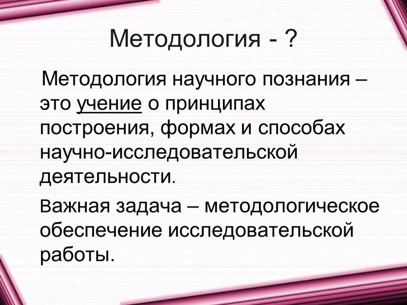 Методология - ? Методология научного познания – это учение о принципах построения, формах и способах научно-исследовательской деятельности