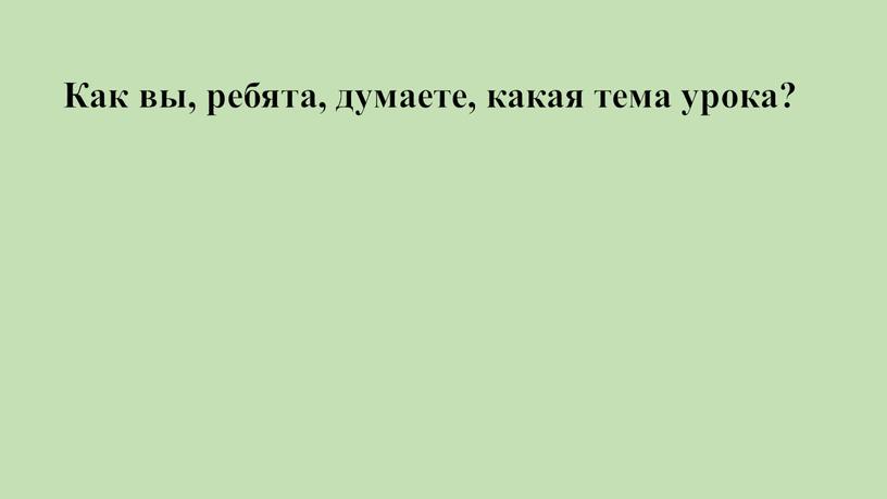 Как вы, ребята, думаете, какая тема урока?