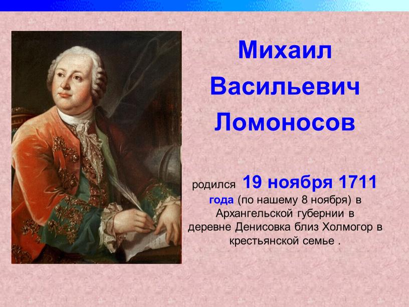 Михаил Васильевич Ломоносов родился 19 ноября 1711 года (по нашему 8 ноября) в