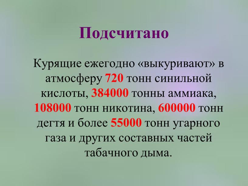 Подсчитано Курящие ежегодно «выкуривают» в атмосферу 720 тонн синильной кислоты, 384000 тонны аммиака, 108000 тонн никотина, 600000 тонн дегтя и более 55000 тонн угарного газа…