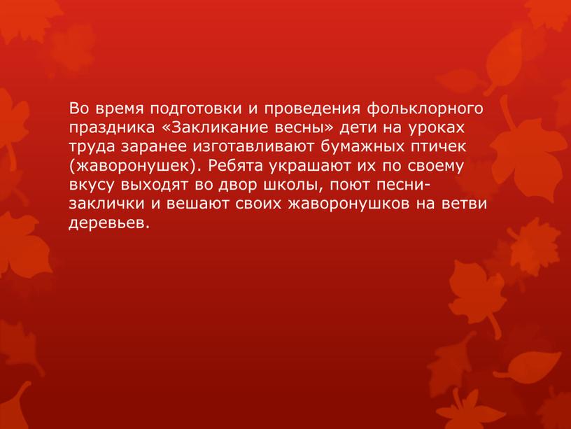 Во время подготовки и проведения фольклорного праздника «Закликание весны» дети на уроках труда заранее изготавливают бумажных птичек (жаворонушек)