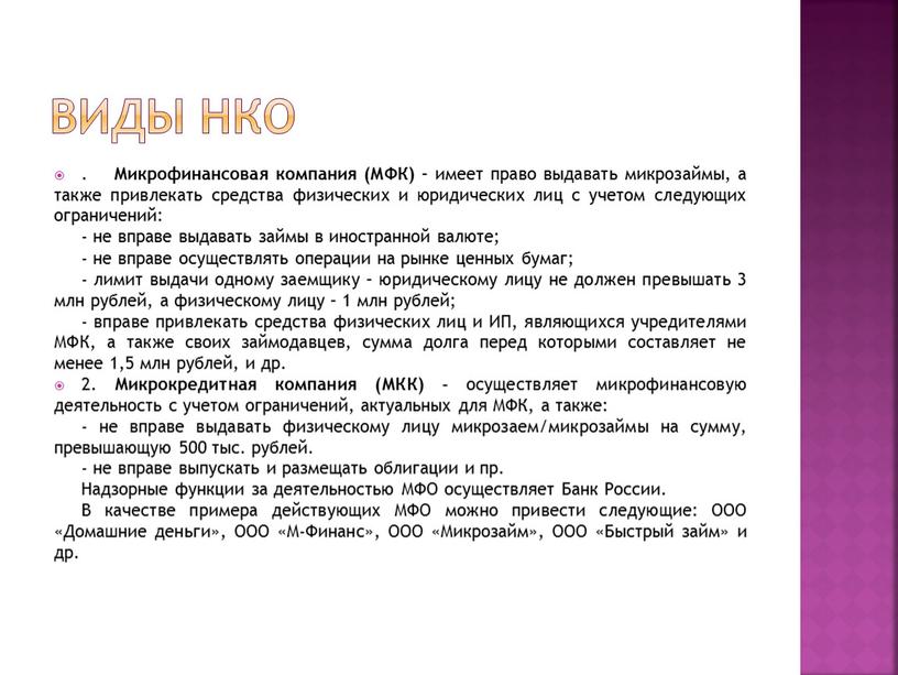 Виды НКО . Микрофинансовая компания (МФК) – имеет право выдавать микрозаймы, а также привлекать средства физических и юридических лиц с учетом следующих ограничений: - не…