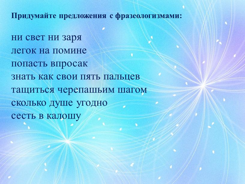 Придумайте предложения с фразеологизмами: ни свет ни заря легок на помине попасть впросак знать как свои пять пальцев тащиться черепашьим шагом сколько душе угодно сесть…