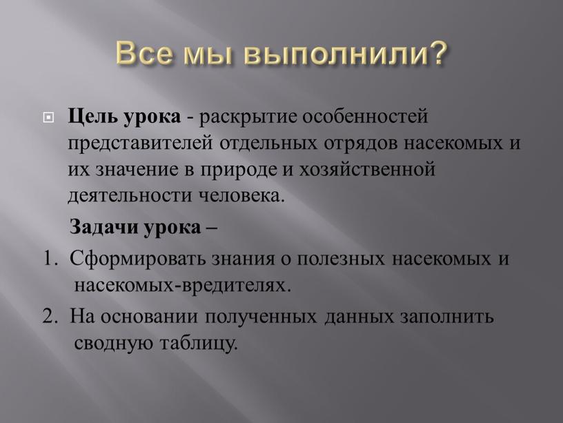 Все мы выполнили? Цель урока - раскрытие особенностей представителей отдельных отрядов насекомых и их значение в природе и хозяйственной деятельности человека