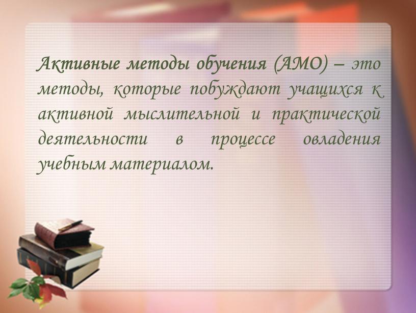 Активные методы обучения (АМО) – это методы, которые побуждают учащихся к активной мыслительной и практической деятельности в процессе овладения учебным материалом