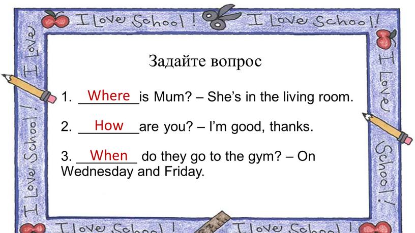 Задайте вопрос ________is Mum? –