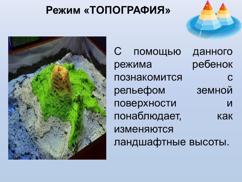 Режим «ТОПОГРАФИЯ» C помощью данного режима ребенок познакомится с рельефом земной поверхности и понаблюдает, как изменяются ландшафтные высоты