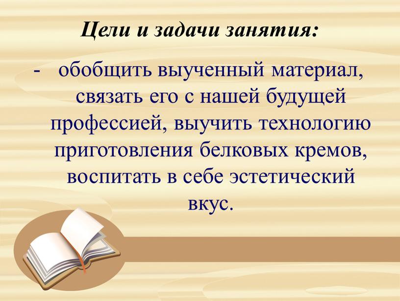 Цели и задачи занятия: обобщить выученный материал, связать его с нашей будущей профессией, выучить технологию приготовления белковых кремов, воспитать в себе эстетический вкус