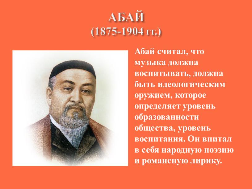 АБАЙ (1875-1904 гг.) Абай считал, что музыка должна воспитывать, должна быть идеологическим оружием, которое определяет уровень образованности общества, уровень воспитания