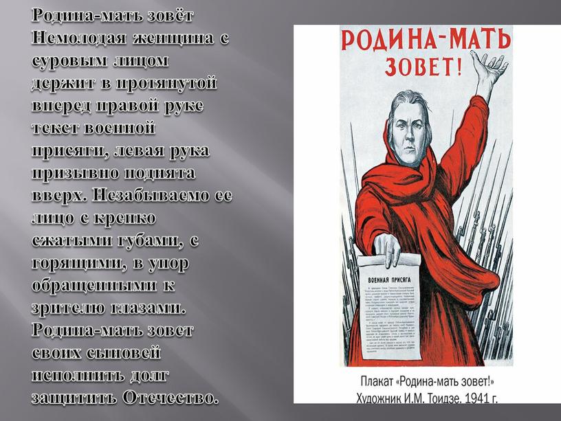 Родина-мать зовёт Немолодая женщина с суровым лицом держит в протянутой вперед правой руке текст военной присяги, левая рука призывно поднята вверх