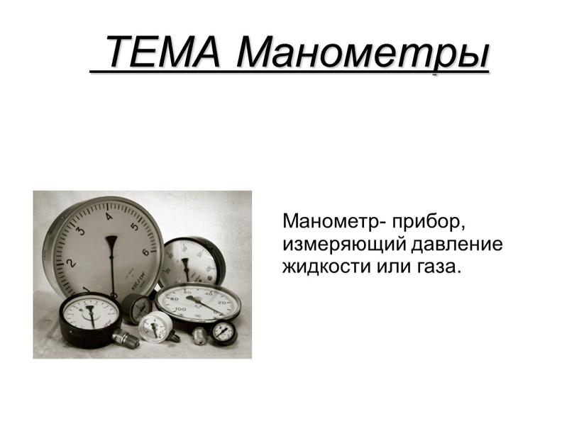 ТЕМА Манометры Манометр- прибор, измеряющий давление жидкости или газа