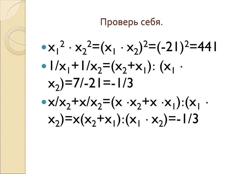 Проверь себя. x12 · x22=(x1 · x2)2=(-21)2=441 1/x1+1/x2=(x2+x1): (x1 · x2)=7/-21=-1/3 x/x2+x/x2=(x ·x2+x ·x1):(x1 · x2)=x(x2+x1):(x1 · x2)=-1/3