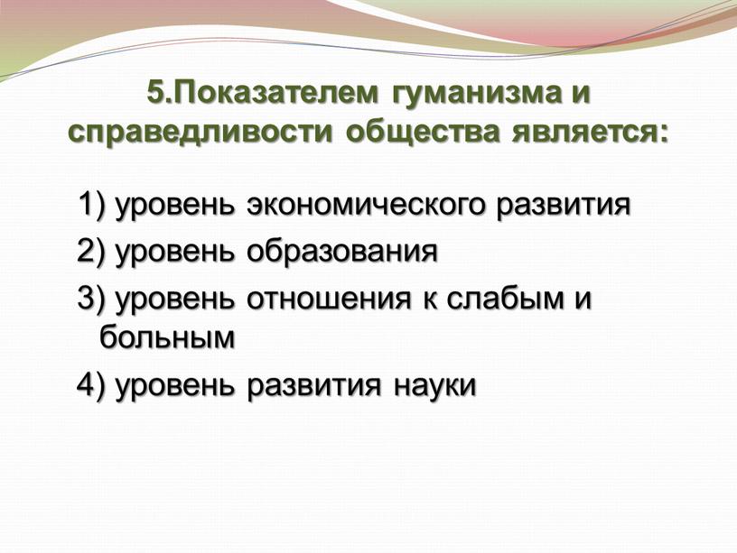 Показателем гуманизма и справедливости общества является: 1) уровень экономического развития 2) уровень образования 3) уровень отношения к слабым и больным 4) уровень развития науки