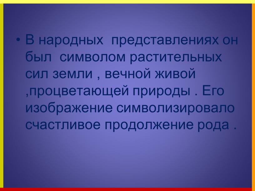 В народных представлениях он был символом растительных сил земли , вечной живой ,процветающей природы