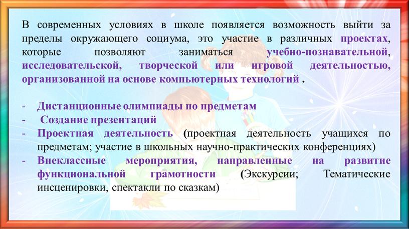 В современных условиях в школе появляется возможность выйти за пределы окружающего социума, это участие в различных проектах , которые позволяют заниматься учебно-познавательной , исследовательской, творческой…