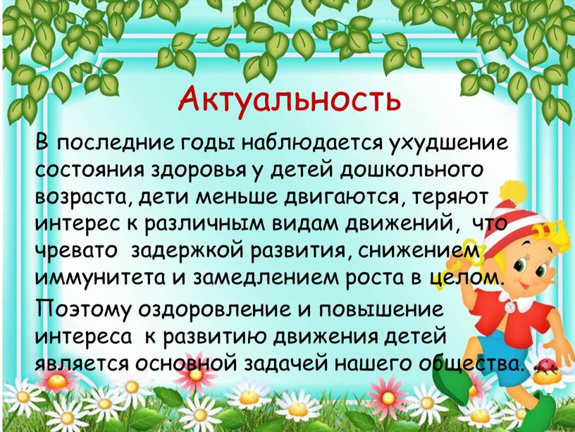 Актуальность В последние годы наблюдается ухудшение состояния здоровья у детей дошкольного возраста, дети меньше двигаются, теряют интерес к различным видам движений, что чревато задержкой развития,…