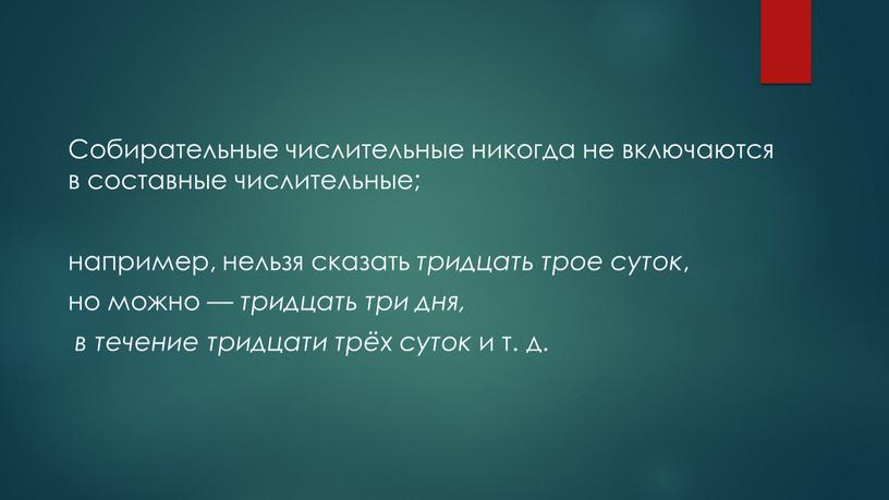 Собирательные числительные никогда не включаются в составные числительные; например, нельзя сказать тридцать трое суток , но можно — тридцать три дня, в течение тридцати трёх…