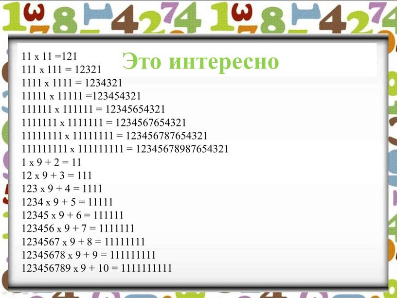 Это интересно 11 х 11 =121 111 х 111 = 12321 1111 х 1111 = 1234321 11111 х 11111 =123454321 111111 х 111111 = 12345654321…