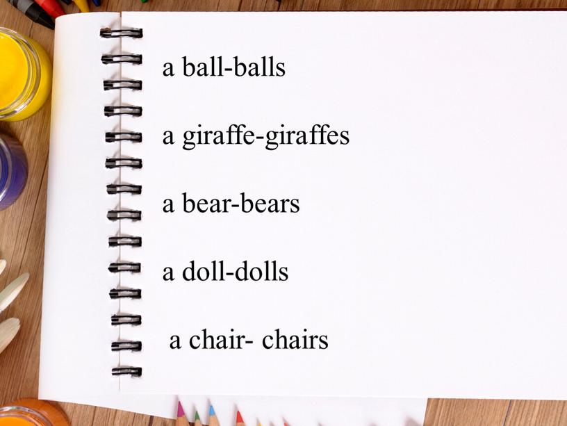 a ball-balls a giraffe-giraffes a bear-bears a doll-dolls a chair- chairs