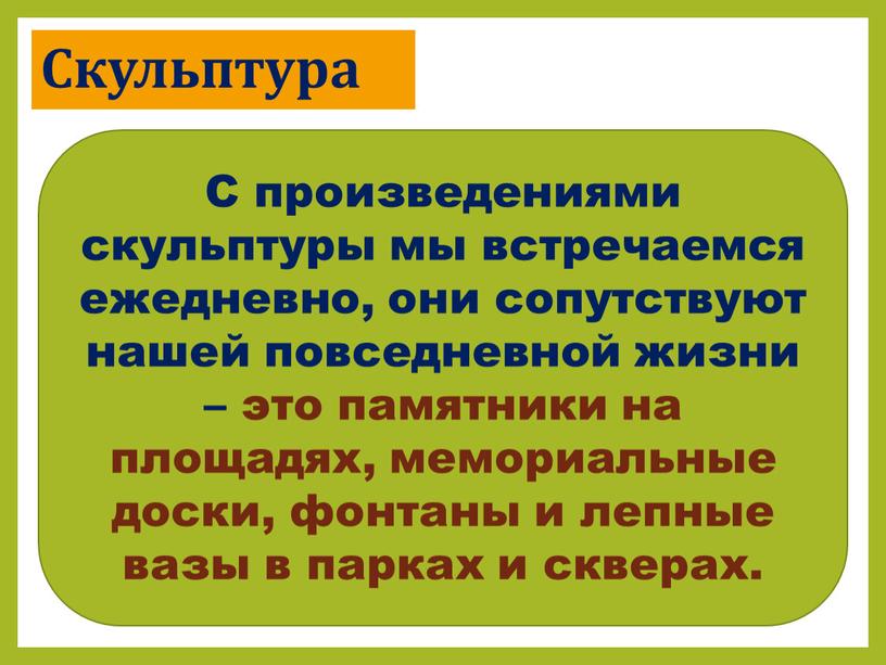 Скульптура С произведениями скульптуры мы встречаемся ежедневно, они сопутствуют нашей повседневной жизни – это памятники на площадях, мемориальные доски, фонтаны и лепные вазы в парках…