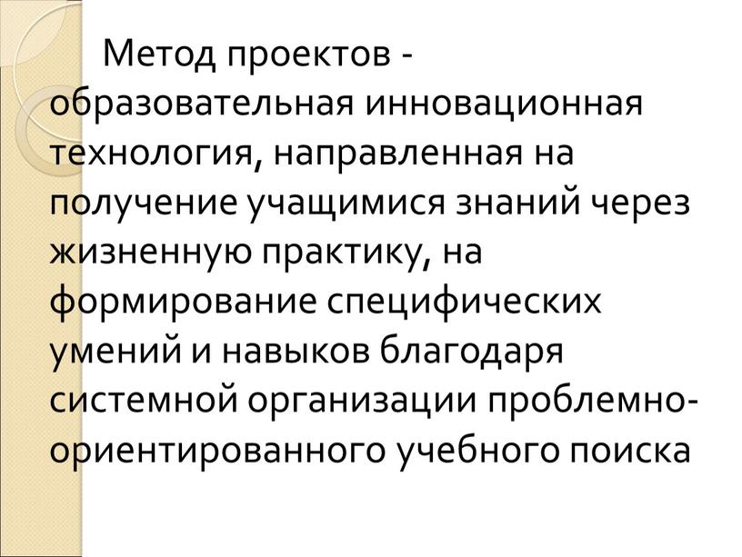 Метод проектов - образовательная инновационная технология, направленная на получение учащимися знаний через жизненную практику, на формирование специфических умений и навыков благодаря системной организации проблемно-ориентированного учебного…