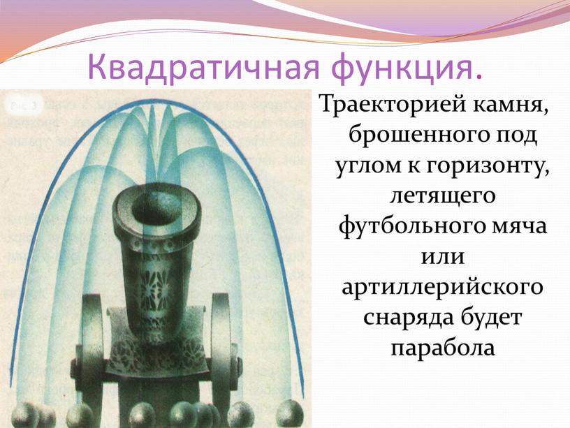 Квадратичная функция. Траекторией камня, брошенного под углом к горизонту, летящего футбольного мяча или артиллерийского снаряда будет парабола