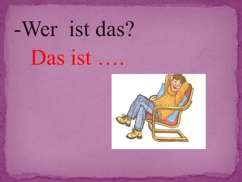 -Wer ist das? Das ist ….