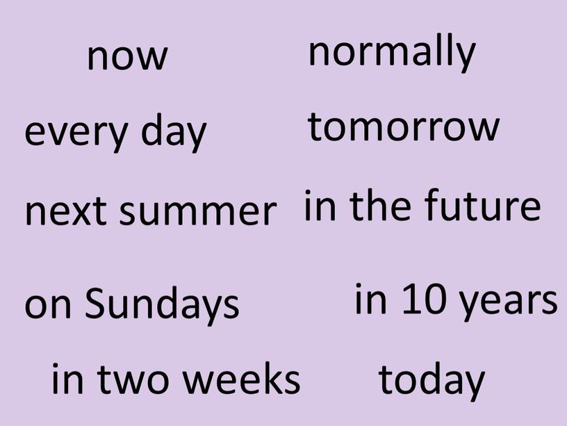 Sundays tomorrow in two weeks next summer in 10 years normally in the future