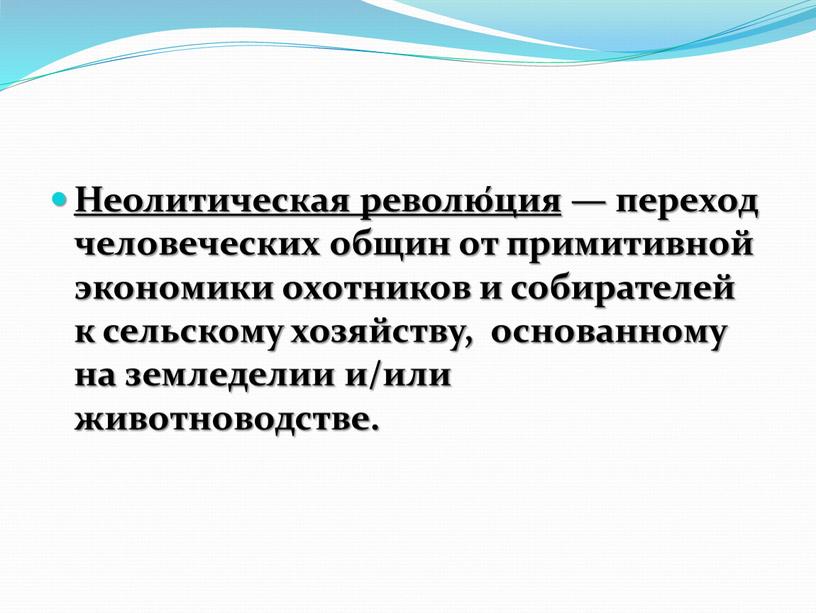 Неолитическая револю́ция — переход человеческих общин от примитивной экономики охотников и собирателей к сельскому хозяйству, основанному на земледелии и/или животноводстве