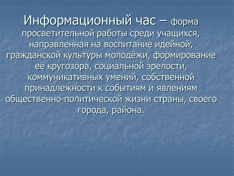 Информационный час – форма просветительной работы среди учащихся, направленная на воспитание идейной, гражданской культуры молодёжи, формирование её кругозора, социальной зрелости, коммуникативных умений, собственной принадлежности к…