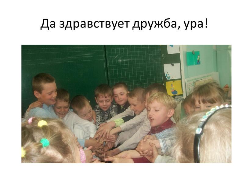 Да здравствует дружба, ура!