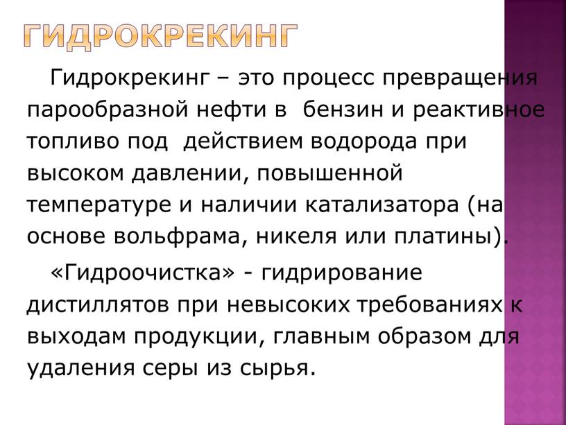 Гидрокрекинг Гидрокрекинг – это процесс превращения парообразной нефти в бензин и реактивное топливо под действием водорода при высоком давлении, повышенной температуре и наличии катализатора (на…