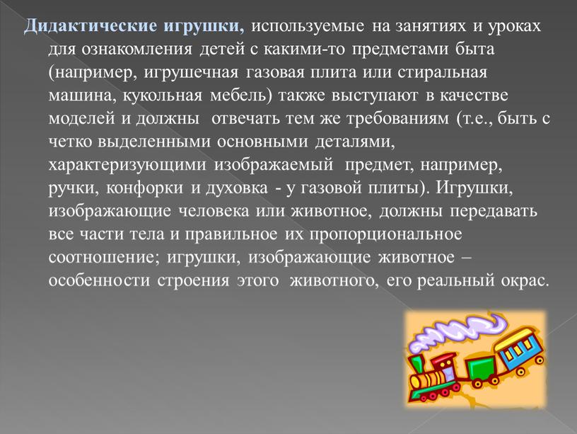 Дидактические игрушки, используемые на занятиях и уроках для ознакомления детей с какими-то предметами быта (например, игрушечная газовая плита или стиральная машина, кукольная мебель) также выступают…