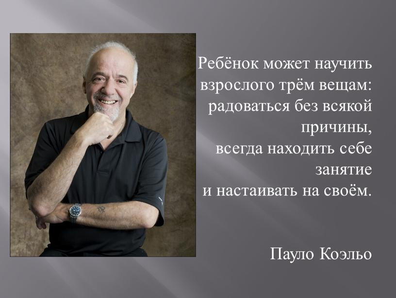 Ребёнок может научить взрослого трём вещам: радоваться без всякой причины, всегда находить себе занятие и настаивать на своём