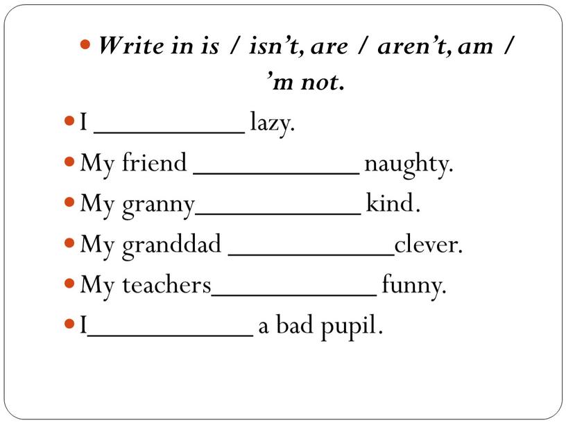 Write in is / isn’t, are / aren’t, am / ’m not