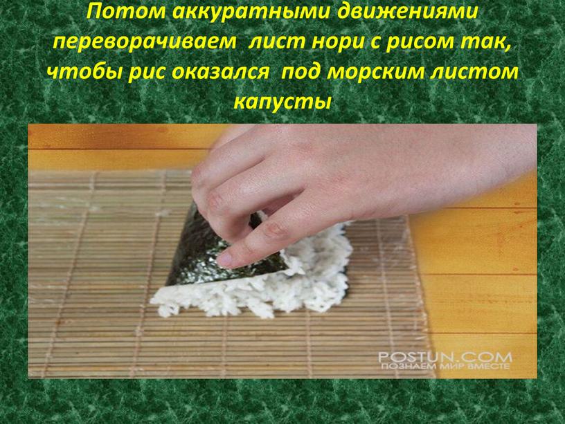 Потом аккуратными движениями переворачиваем лист нори с рисом так, чтобы рис оказался под морским листом капусты