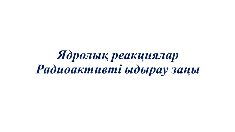 Ядролық реакциялар радиоактивті ыдырау заңы 9 сынып презентация